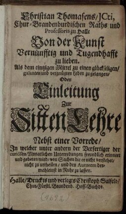 Christian Thomasens, ... Von der Kunst, Vernünfftig und Tugendhafft zu lieben. Als dem eintzigen Mittel zu einen glückseligen, galanten und vergnügten Leben zu gelangen oder Einleitung zur Sitten Lehre. Nebst einer Vorrede ...