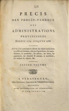 Précis des procès-verbaux des administrations provinciales depuis 1779 jusqu'en 1788 : ouvrage contenant le résumé des objets traités dans les différens bureaux, tels que l'agriculture, les manufactures, le commerce, les milices, les haras, les pépinières, les chemins et canaux, la mendicité, les ateliers de charité etc., 2
