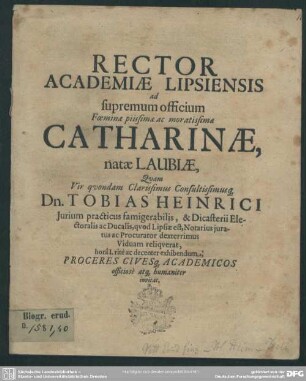 Rector academiae Lipsiensis ad supremum officium foeminae ... Catharinae, natae Laubiae, quam ... Tobias Heinrici ... viduam reliquerat, ... proceres civesq[ue] academicos ... invitat : [progr. in funere Cathar., natae Lambiae, Tob. Heinrici viduae]