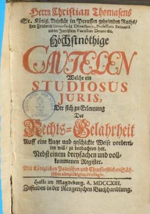 Herrn Christian Thomasens ... Höchstnöthige Cautelen, welche ein Studiosus Juris, der sich zu Erlernung der Rechts-Gelahrtheit auff eine kluge und geschickte Weise vorbereiten will, zu beobachten hat : Nebst einem dreyfachen u. vollkommenen Register