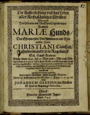 Die Aufferstehung und das Leben aller Rechtgläubigen Christen/ Wie auch Der Erbaren und VielEhrenTugendreichen Frawen Mariae Hunds/ Des Ehrenvesten/ VorAchtbaren und Wolweisen Herrn Christiani Claußen/ Rahtsverwandten in Ratzeburgk Sel. Hauß-Frawen/ : Welche Anno 1649. den 26. may umb 1. Uhr nach Mittage in dem Herrn JEsu ihrem Erlöser und Seligmacher sanfft und selig eingeschlaffen/ und den 3. Junii hernach in ansehnlicher und Volckreicher Versamlung/ mit Christlichen Ceremonien in ihr Ruhebettlein beygesetzet/ und zur Erden bestattet worden