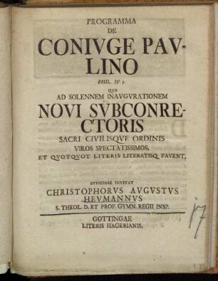 Programma De Conivge Pavlino : Phil. IV, 3. Qvo Ad Solennem Inavgvrationem Novi Svbconrectoris Sacri Civilisqve Ordinis Viros Spectatissimos, Et Qvotqvot Literis Literatisq[ue]. Favent ; [P. P. d. XXIV. Sept. M D CC XXXII.]