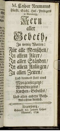 M. Caspar Neumanns, Fürstl. Sächs. Hof-Predigers in Altenburg, Kern aller Gebeth, In wenig Worten: Für alle Menschen, In allem Alter, In allen Ständen, In allem Anliegen, Zu allen Zeiten : Und demnach statt eines Morgenseegens, Abendseegens, Kirchen-Gebeths, Und allen andern Beth-Andachten dienlich