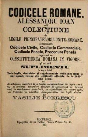 Codicele Romane : colecţiune de legile pricipateloru-unite-romane ... şi cu unŭ suplimentu în care intră tote legile, decretele şi regulamentele celle maĭ nouĭ şi maĭ usualĭ, culese din ediţiunile officiale de la 1859 pînă acum. [1], [Grundwerk]