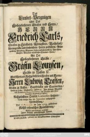 Das Landes-Vergnügen Uber Des Hochgebohrnen Grafen und Herrn, Herrn Friederich Carls, Grafen zu Stolberg ... Mit Der Hochgebohrnen Gräfin, Gräfin Louysen, Gräfin zu Nassau ... Nach vorher den 22. Septembris vollzogenen Vermählung, Den ... im Jahr 1719. geschehener Höchst-erfreulichen Heimführung, Solten unterthänigst vorstellen Jnnen benante unterthänigste Diener