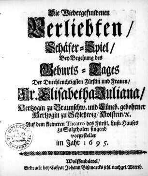 Die Wiedergefundenen Verliebten : Schäfer-Spiel ; Bey Begehung des Geburts-Tages Der ... Fr. Elisabetha Juliana/ Hertzogin zu Braunschw. und Lüneb. ... ; Auf dem kleineren Theatro ... zu Salzthalen singend vorgestellet im Jahr 1695