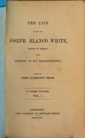 The life of the Rev. Jos. Blanco White written by himself, with portions of his correspondence edited by John Hamilton Thom : In three voll.. 1
