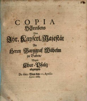Copia Schreibens von Ihr Kays. Majestät an Marggraf Wilhelm zu Baden, wegen Chur-Pfaltz abg. 1665