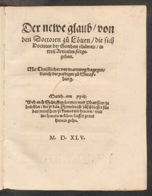 Der newe glaub/ von || den Doctoren z°u Lœuen/ die sich || Doctoren der Gottheit rhuemen/ in || xxxij Articulen fürge=||geben.|| Mit Christlicher verwarnung dagegen/|| durch die prediger z°u Straß=||burg.|| ... ||