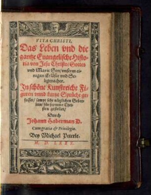 VITA CHRISTI,|| Das Leben vnd die || gantze Euangelische Histo=||ria von Jesu Christo/ Gottes || vnd Marie Son/ vnserm ei=||nigen Erlœser vnd Se=||ligmacher.|| Jn schœne Kunstreiche Fi=||guren vnnd kurtze Sprüche ge=||fasset/ sampt sehr nützlichen Gebet=||lein/ für fromme Chri=||sten gestellet/ || Durch || Johann Haberman D.||