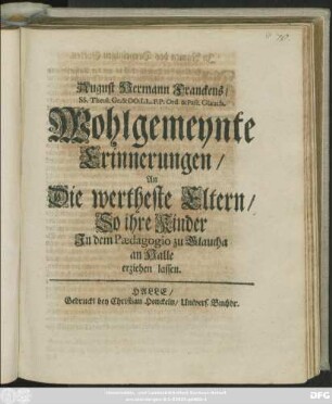 August Hermann Franckens/ SS. Theol. Gr. & OO. LL. P.P. Ord. & Past. Glauch. Wohlgemeynte Erinnerungen/ An Die wertheste Eltern/ So ihre Kinder In dem Paedagogio zu Glaucha an Halle erziehen lassen