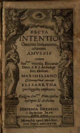 Recta Intentio Omnium humanarum actionum Amvssis : coram Ser[enissi]mo vtriusq[ue] Bauariae Duce, S. R. I. Archidapifero, Electore: Maximiliano et Serenißimâ coniuge Elisabetha pro suggestu explicata; Eisdem Ser[enissi]mis Principibus inscripta et dedicata
