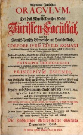 Allgemeines Juristisches Oracvlvm, Oder Des Heil. Römisch-Teutschen Reichs Juristen-Facultät : welche das Römisch-Teutsche Bürgerliche und Peinliche Recht nach denen im Corpore Jvris Civilis Romani befindlichen Büchern und Titeln derer Pandecten ... als Fürsten- Kriegs- Berg- Kauff- Wechsel- Schiff- See- Handel- und Innungs-Rechten, und nach Caroli Vti und anderen Peinl. Hals-Gerichts-Ordnungen ... gründlich abhandelt, und durch Responsa, Consilia, Envnciata, Decisiones Observationes, Arbitragen, Parere und Rechtliche Bedencken erläutert ..., 13. Legaten- und Fideicommiß-Recht nebst der Legitima, Qvarta Falcidia und Trebellianica, auch Erb-Verbrüderung und Vergleichen ...