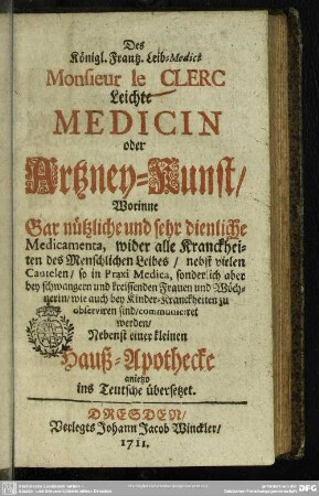 Des Königl. Frantz. Leib-Medici Monsieur le Clerc Leichte Medicin oder Artzney-Kunst : Worinne Gar nützliche und sehr dienliche Medicamenta, wider alle Kranckheiten des Menschlischen Leibes ... communiciret werden