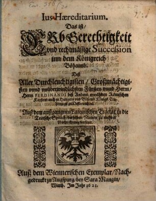 Ius Haereditarium : Das ist: Erbgerechtigkeit vnd rechtmässige Succession inn dem Königreich Böhaimb, Deß ... Herrn Ferdinandi deß Andern erwöhlten Römischen Kaysers ...