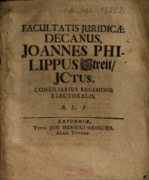 Facultatis Juridicae Decanus, Joannes Philippus Streit, JCtus, Consiliarius Regiminis Electoralis, B.L.S. : [Publ. sub Sigill. Facult. Jurid. 6. Novembris 1718.]