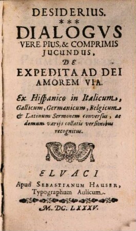 Desiderius. Dialogvs Vere Pius, & Comprimis Jucundus De Expedita Ad Dei Amorem Via : Ex Hispanico in Italicum, Gallicum, Germanicum, Belgicum, & Latinum Sermonem conversus, ac demum varijs collatis versionibus recognitus