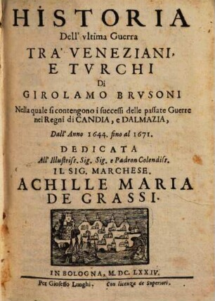 Historia Dell'vltima Guerra Tra' Veneziani, E Tvrchi : Di Girolamo Brvsoni ; Nella quale si contengono i successi delle passate Guerre nei Regni di Candia, e Dalmazia, Dall'Anno 1644. fino al 1671.