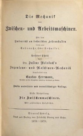 Lehrbuch der Ingenieur- und Maschinen-Mechanik : ohne Anwendung des höhern Calculs für den Unterricht an technischen Lehranstalten sowie zum Gebrauche für Techniker ; in zwei Theilen [später:] in drei Theilen, 3,1. Theil 3. Die Mechanik der Zwischen- und Arbeitsmaschinen, Abth. 1. Die Zwischenmaschinen