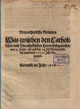 Vnpartheyische Relation Was zwischen den Catholischen vnd Vncatholischen Herrn Eydgenossen, vom 4. Jenner, biß auff den 14. diß Monats Febr. diß lauffenden 1656. Jahr fürgangen