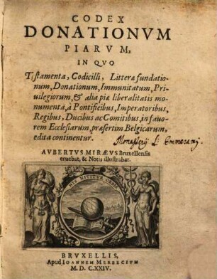 Codex donationum piarum : in quo testamenta, codicilli, litterae fundationum, donationum, immunitatum, privilegiorum et alia piae liberalitatis monumenta a pontificibus, imperatoribus, regibus, ducibus ac comitibus in favorem ecclesiarum, praesertim Belgicarum ed. continentur