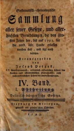 Systematisch-chronologische Sammlung aller jener Gesetze, und allerhöchsten Verordnungen, die von ältesten Zeiten her, bis auf 1792 für die vord. östr. Lande erlassen worden sind, und itzt noch bestehen, 4.. Politisch-bürgerliche Gesetze ; Abth. 1