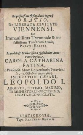 Exquisitissima ... Oratio, De Liberata Civitate Viennensi : De Immanissima Tyrannide & infestissimis Turcarum Armis, Patavii Habita a ... Carola Catharina Patina, in Praesentia Almae Univ. Pataviensis 31. Octobris, Anno 1683