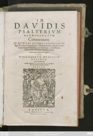 IN || DAVIDIS || PSALTERIVM || SACROSANCTVM || Commentarij:|| IN QVIBVS ET RELIQVA CATHOLICAE RE-||ligionis nostrae Capita passim, non praetermissis orthodoxorum || etiam Patrum sententijs, ita tractantur, vt Christianus || lector nihil desiderare ampliùs possit.|| Vltimò ... recogniti.|| PER || VVOLFGANGVM MVSCVLVM || DVSANVM.|| Editio postrema.|| Acceßêre etiam de IVRAMENTO & VSVRA Appendices || duae: cum ... || INDICE.||
