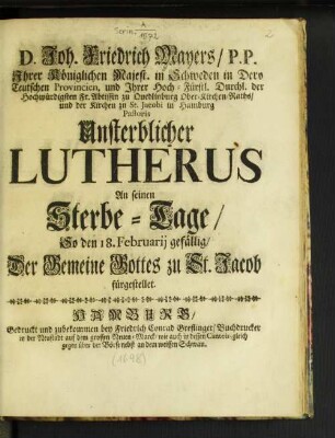 D. Joh. Friedrich Mayers/ P.P. Ihrer Königlichen Majest. in Schweden ... und der Kirchen zu St. Jacobi in Hamburg Pastoris Unsterblicher Lutherus : An seinen Sterbe-Tage/ So den 18. Februarii gefällig/ Der Gemeine Gottes zu St. Jacob fürgestellet