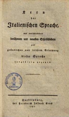 Kern der Italienischen Sprache : aus verschiedenen berühmten und neuesten Schriftstellern zur gründlichen und leichten Erlernung dieser Sprache sorgfältig gezogen