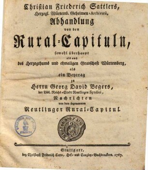Christian Friedrich Sattlers Abhandlung von den Rural-Capituln, sowohl überhaupt als auch des Herzogthums und ehemaligen Gravschaft Würtemberg : als ein Beitrag zu Georg David Begers Nachrichten von d. sogenannten Reutlinger Rural-Capituln