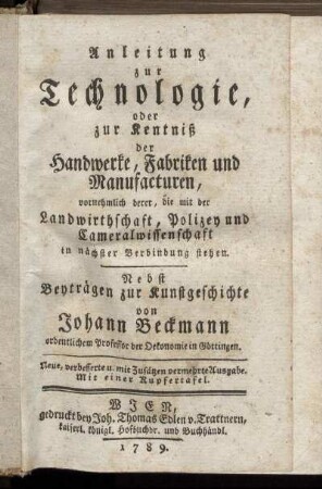 Anleitung zur Technologie, oder zur Kentniß der Handwerke, Fabriken und Manufacturen, vornehmlich derer, die mit der Landwirthschaft, Polizey und Cameralwissenschaft in nächster Verbindung stehen : Nebst Beyträgen zur Kunstgeschichte ; Mit einer Kupfertafel