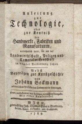Anleitung zur Technologie, oder zur Kentniß der Handwerke, Fabriken und Manufacturen, vornehmlich derer, die mit der Landwirthschaft, Polizey und Cameralwissenschaft in nächster Verbindung stehen : Nebst Beyträgen zur Kunstgeschichte ; Mit einer Kupfertafel