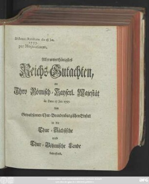 Allerunterthänigstes Reichs-Gutachten an Jhro Römisch-Kayserl. Majestät de Dato 17 Jan. 1757. den Gewaltsamen Chur-Brandenburgischen Einfall in die Chur-Sächsische und Chur-Böhmische Lande betreffend. : Dictatum Ratisbonæ die 18 Jan. 1757 per Moguntinum