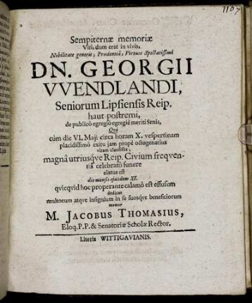 Sempiternae memoriae Viri, dum erat in vivis, Nobilitate generis, Prudentia, Virtute Spectatissimi Dn. Georgii Wendlandi, Seniorum Lipsiensis Reip. ... dedicat multorum atque insignium in se suosque beneficiorum memor M. Jacobus Thomasius, Eloq. P. P. & Sentoriae Scholae Rector.