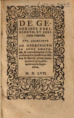 De Generibvs Ebriosorvm, Et Ebrietate vitanda : Cvi Adiecimvs De Meretricvm In Svos Amatores & concubinarum in sacerdotes fide: quaestiones salibus & facetijs plenae, laxandi animi, iociq[ue] suscitandi causa, nuper editae