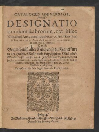 Catalogus Universalis, Hoc est: Designatio omnium Librorum, qui hisce Nundinis Autumnalibus Francofurtensibus & Lipsiensibus Anno 1648. vel novi, vel emendatiores & auctiores prodierunt. Das ist: Verzeichnüß aller Bücher/ so zu Franckfurt in der Herbst-Meß/ auch Leipzigischen Michaelis-Marckte/ dieses jetzigen 1648. Jahrs/ entweder gantz new/ oder sonsten verbessert/ wieder auffgeleget und gedruckt worden sind/ auch in Gottfried Grossens/ und Henning Grossens S. Erben Buchläden zu befinden