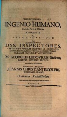 Dissertatiuncula I. de ingenuo humano, praemissa parti II. Historicae schediasmatis de autodidaktois : qua maxime venerabiles Dnn. inspectores ... M. Georgius Ludovicus Goldner ... ad benevole auscultandam florentissimi adolescentis Joannis Christiani Keysleri ... orationem valedictoriam ... invitat