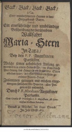 Gack/ Gack/ Gack/ Gack/ à Ga. Einer wunderseltzamen Hennen in dem Hertzogthumb Bayrn. Das ist: Ein ausführliche und umbständige Beschreibung der berühmbten Wallfahrt Maria-Stern In Taxa/ Bey den P.P. Augustinern Parfüssern : Welche seinen urheblichen Anfang genommen von einem Hennen-Ay/ auf deme durch Anordnung des Himmels ein strahlender Stern erhoben ware/ in dessen Mitten ein schön gecröntes Frauen-Haupt