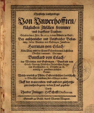 Christliche Leichpredigt Von Unverhofften kläglichen Zufälen frommer und dapfferer Leuthen : gehalten den 6. Febr. An. 1633. in dem Münster zu Basel; Bey ansehnlicher ... Bestattung deren Woledlen ... Junckeren Hartman von Erlach, Kön.. Maj. und der Kron Schweden wol bestellten Obersten-Leutenant: So dann Burckard von Erlach ... Welche newlich zu Pfirdt Oesterreichischer Landschaft in Bäwrischer empörung sind erschlagen worden