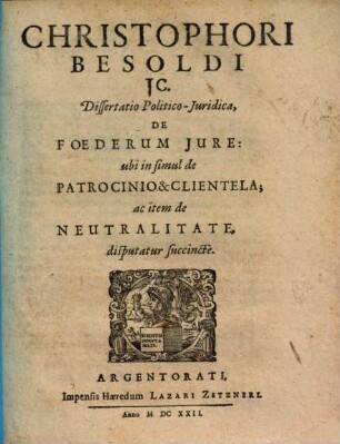 Christophori Besoldi ... Dissertatio Politico-Juridica, De Foederum Jure, ubi in simul de Patrocinio & Clientela, ac item de Neutralitate, disputatur succincte