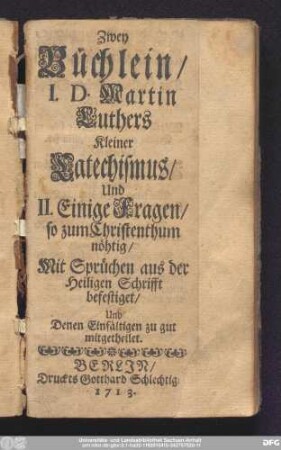 Zwey Büchlein/ I.D. Martin Luthers Kleiner Catechismus/ Und II. Einige Fragen/ so zum Christenthum nöhtig : Mit Sprüchen aus der Heiligen Schrifft befestiget, Und Denen Einfältigen zu gut mitgetheilet