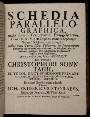 Schedia Parallelographica, iuxta seriem Periocharum Evangelicarum Dom. III. & IV. post Epiphan. itemque Septuages. Sexages. & Quinquages. congesta ... : Altorfi[i] D. XXI. Febr. M DCC XIV. / sub Praesidio Christophori Sonntagii ... Examini Eruditorum placido submittet Ioh. Fridericus Stobaeus, Enhemio-Francus, SS. Theol. Stud.