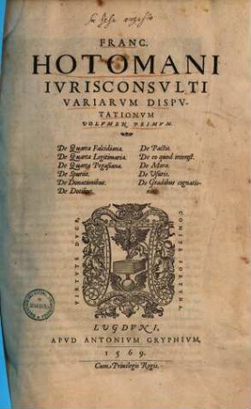Franc. Hotomani Ivrisconsvlti Variarum Dispvtationvm Volumen : De Quarta Falcidiana, de 4 Legitimaria, de 4 Pegasiana, de Spuriis, de Donationibus, de Dotibus, de Pactis, de eo quod interest., de Mora, de Juris, de Gradibus cognationis, 1. De quarta falcidiana, de quarta legitimaria ...