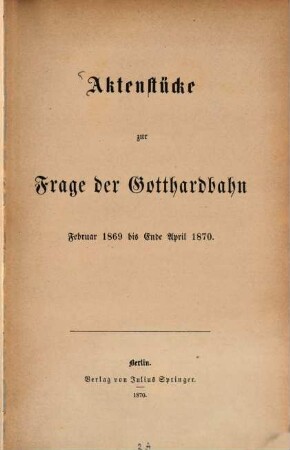 Aktenstücke zur Frage der Gotthandbahn Febr. 1869 bis Ende April 1870