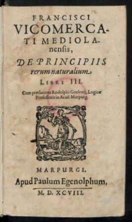 FRANCISCI || VICOMERCA-||TI MEDIOLA-||nensis,|| DE PRINCIPIIS || rerum naturalium || LIBRI III.|| Cum praefatione Rodolphi Goclenij, Logicae || Professoris in Acad. Marpurg.||