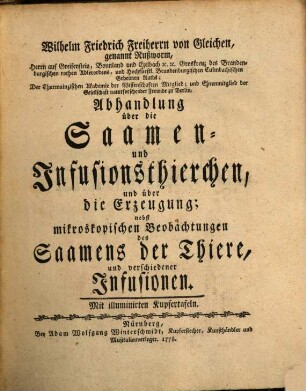 Wilhelm Friedrich Freiherrn von Gleichen, genannt Rußworm, Herrn auf Greifenstein, Bonnland und Ezelbach [et]c. [et]c. Groskreuz des Brandenburgischen rothen Adlerordens, und Hochfürstl. Brandenburgischen Culmbachischen Geheimen Raths; der Churmainzischen Akademie der Wissenschaften Mitglied; und Ehrenmitglied der Gesellschaft naturforschender Freunde zu Berlin, Abhandlung über die Saamen- und Infusionsthierchen, und über die Erzeugung : nebst mikroskopischen Beobachtungen des Saamens der Thiere, und verschiedener Infusionen
