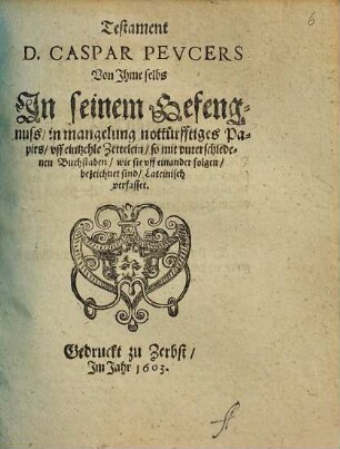 Testament D. Caspar Peucers : Von Ihme selbs In seinem Gefengnuss/ in mangelung nottürfftiges Papirs/ uff eintzehle Zettelein/ so mit unterschiedenen Buchstaben/ wie sie uff einander folgen/ bezeichnet sind/ Lateinisch verfasset