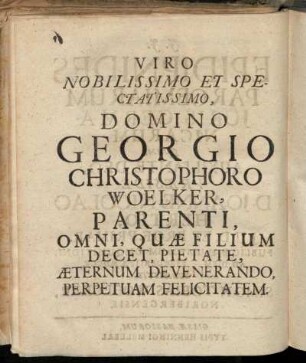 Viro Nobilissimo Et Spectatissimo, Domino Georgio Christophoro Woelker, Parenti, Omni, Quæ Filium Decet, Pietate, Æternum Devenerando, Perpetuam Felicitatem.
