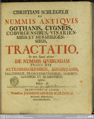 Christiani Schlegelii De Nummis Antiquis Gothanis, Cygneis, Coburgensibus, Vinariensibus et Mersebugensibus Tractatio : In qua simul obiter De Nummis Quibusdam Prisci Aevi Altenburgensibus, Augustanis, Halensibus, Francofurtensibus, Noribergensibus Et Ulmensibus agitur